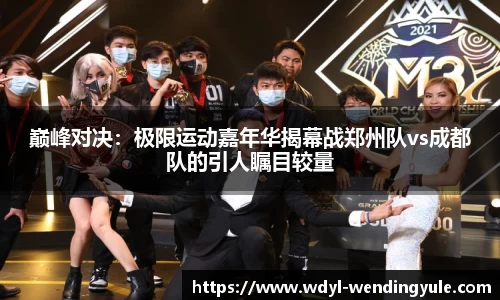 巅峰对决：极限运动嘉年华揭幕战郑州队vs成都队的引人瞩目较量