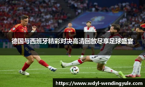 德国与西班牙精彩对决高清回放尽享足球盛宴