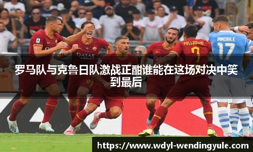 罗马队与克鲁日队激战正酣谁能在这场对决中笑到最后